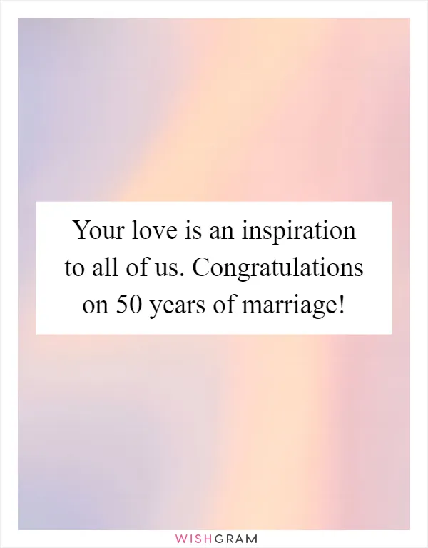 Your love is an inspiration to all of us. Congratulations on 50 years of marriage!