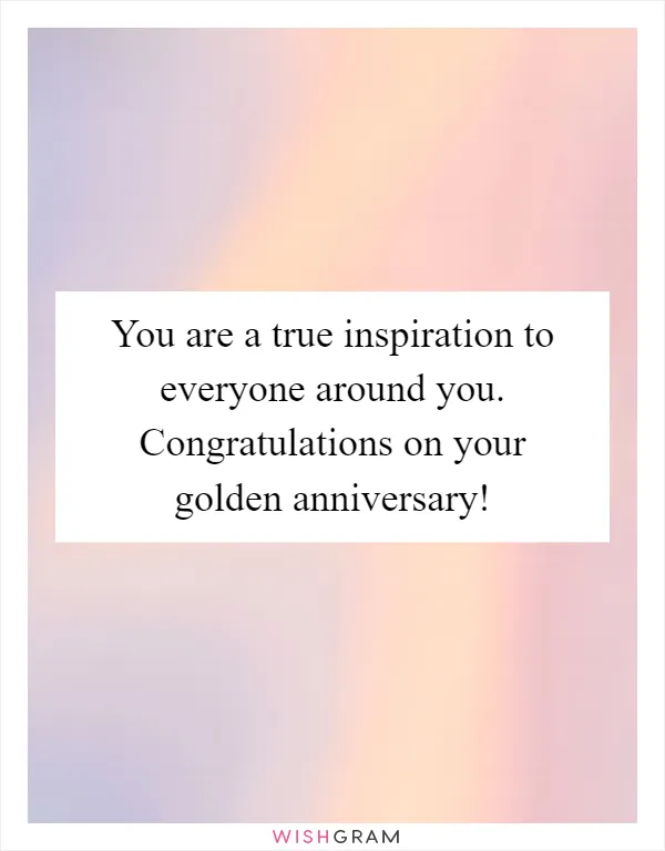 You are a true inspiration to everyone around you. Congratulations on your golden anniversary!