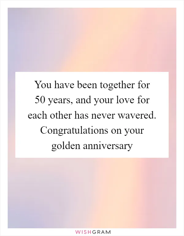 You have been together for 50 years, and your love for each other has never wavered. Congratulations on your golden anniversary