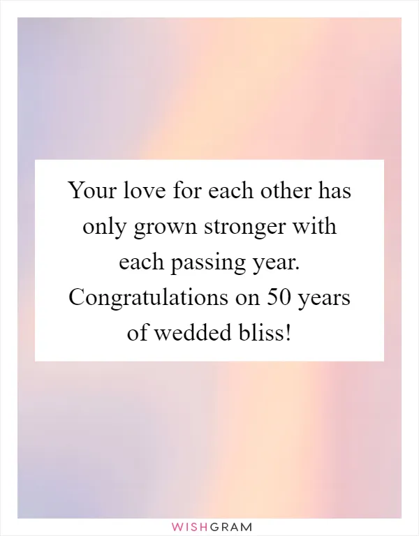 Your love for each other has only grown stronger with each passing year. Congratulations on 50 years of wedded bliss!