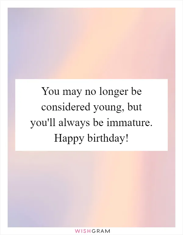 You may no longer be considered young, but you'll always be immature. Happy birthday!
