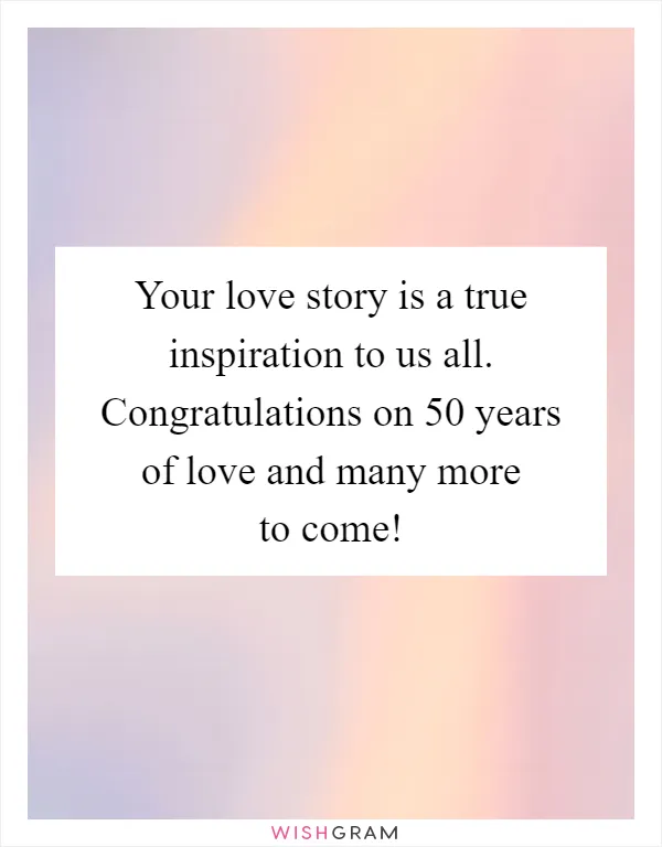 Your love story is a true inspiration to us all. Congratulations on 50 years of love and many more to come!