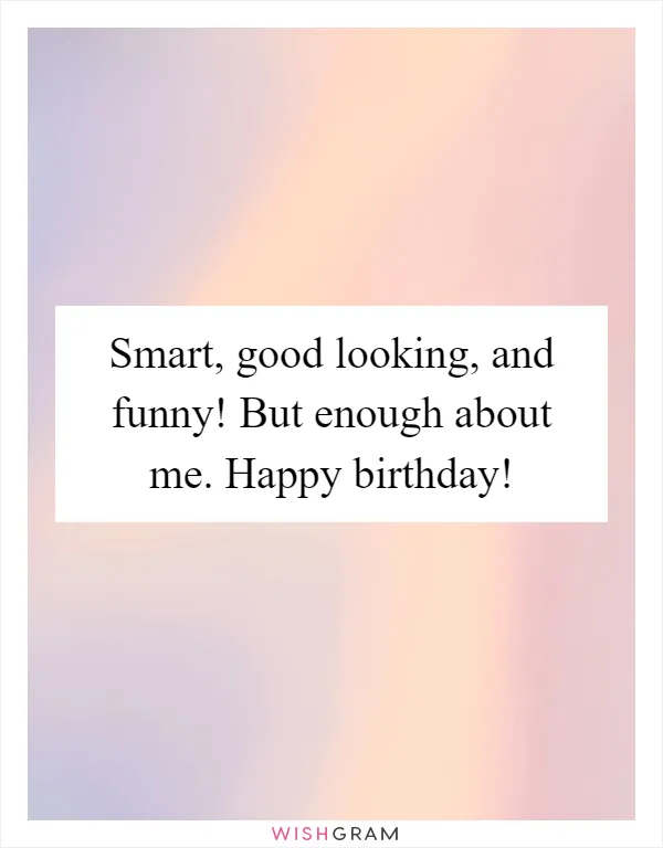 Smart, good looking, and funny! But enough about me. Happy birthday!