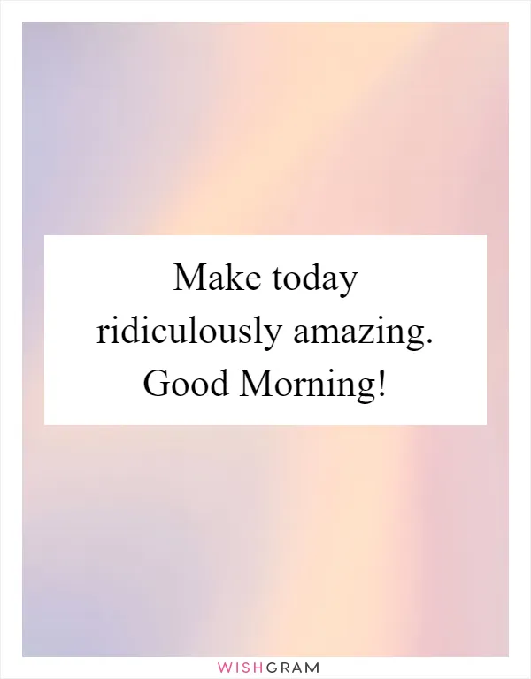 Make today ridiculously amazing. Good Morning!