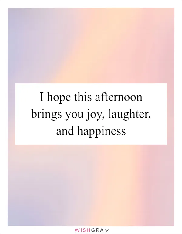 I hope this afternoon brings you joy, laughter, and happiness