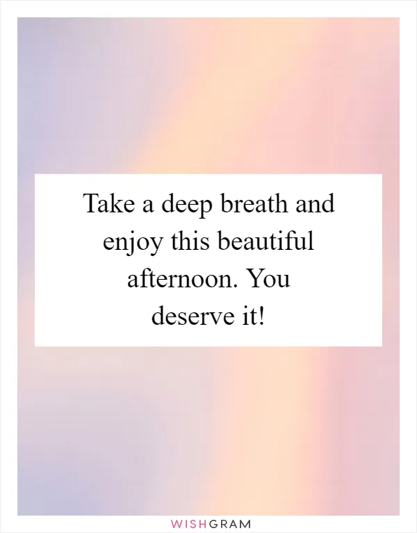 Take a deep breath and enjoy this beautiful afternoon. You deserve it!
