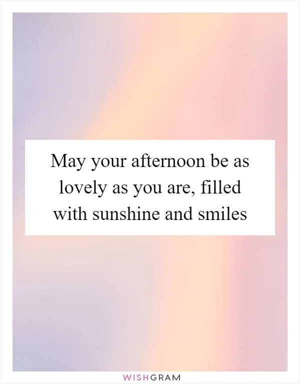 May your afternoon be as lovely as you are, filled with sunshine and smiles