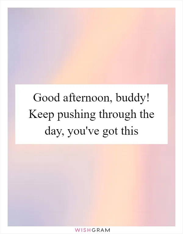 Good afternoon, buddy! Keep pushing through the day, you've got this