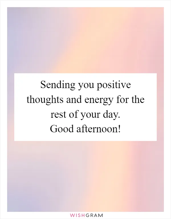 Sending you positive thoughts and energy for the rest of your day. Good afternoon!
