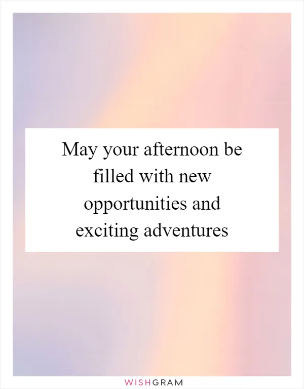 May your afternoon be filled with new opportunities and exciting adventures