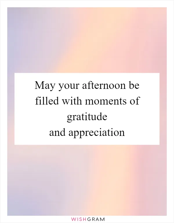 May your afternoon be filled with moments of gratitude and appreciation