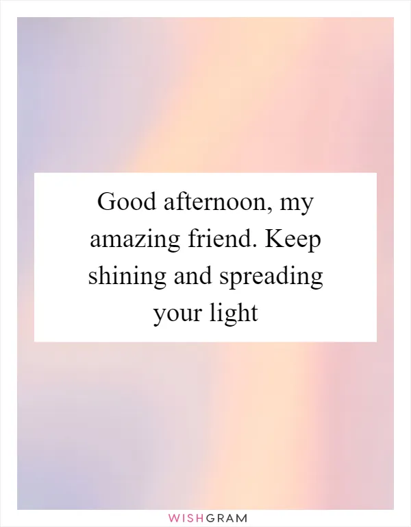 Good afternoon, my amazing friend. Keep shining and spreading your light