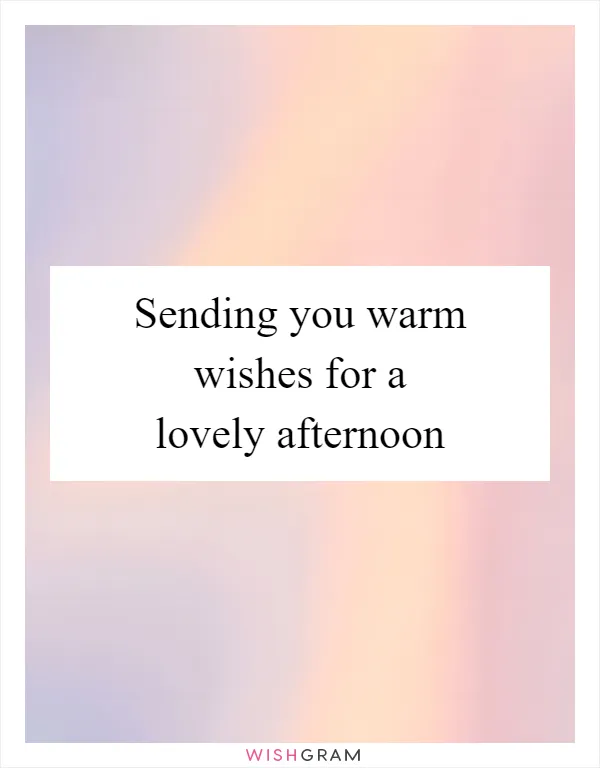 Sending you warm wishes for a lovely afternoon
