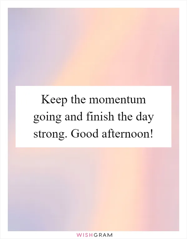 Keep the momentum going and finish the day strong. Good afternoon!