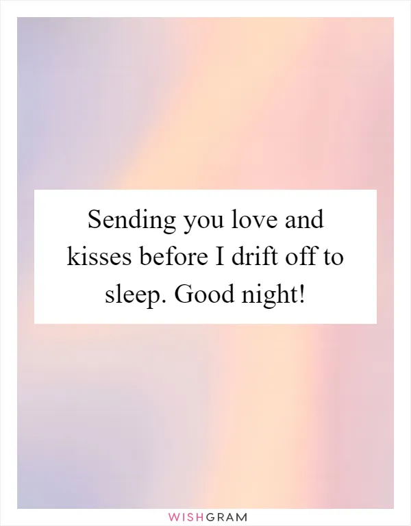 Sending you love and kisses before I drift off to sleep. Good night!