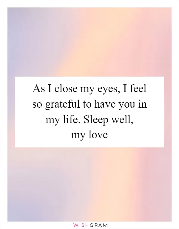 As I close my eyes, I feel so grateful to have you in my life. Sleep well, my love