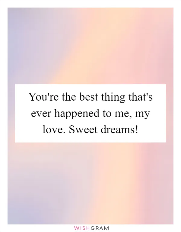 You're the best thing that's ever happened to me, my love. Sweet dreams!