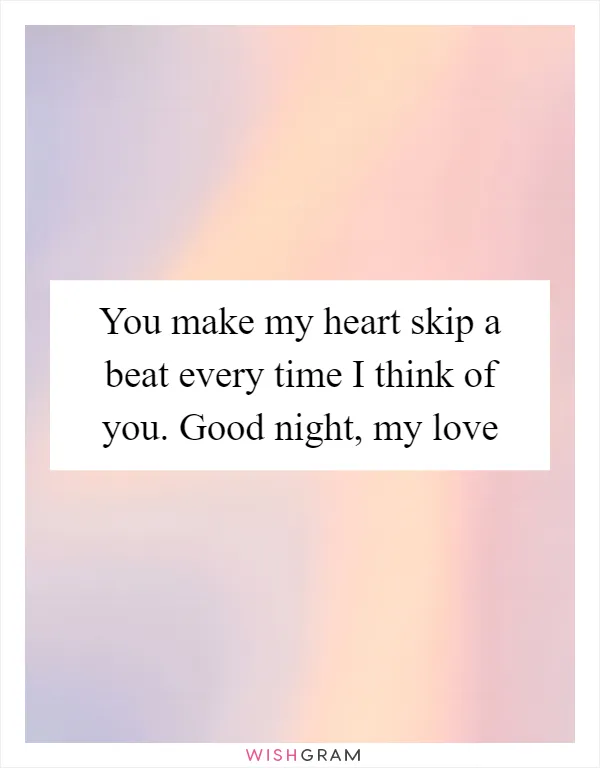 You make my heart skip a beat every time I think of you. Good night, my love