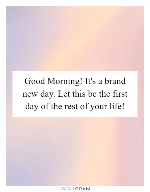 Good Morning! It's a brand new day. Let this be the first day of the rest of your life!