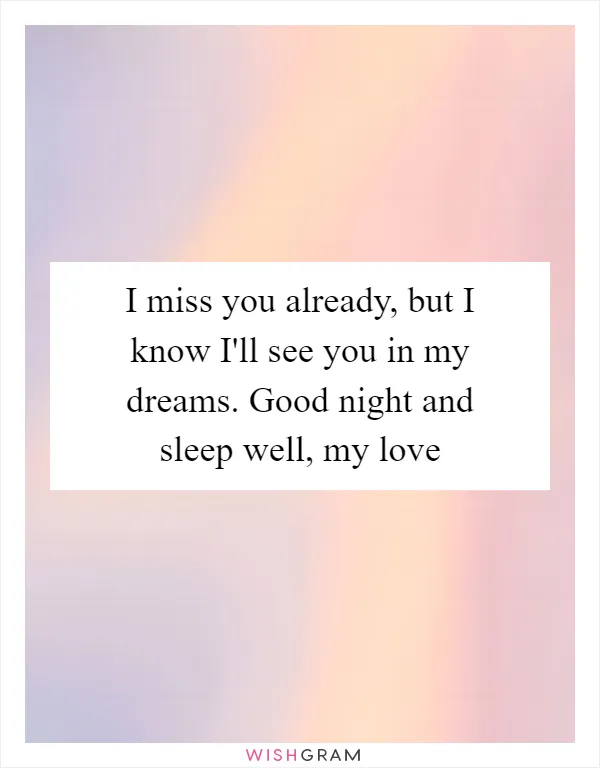 I miss you already, but I know I'll see you in my dreams. Good night and sleep well, my love