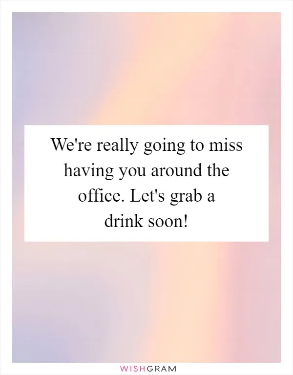 We're really going to miss having you around the office. Let's grab a drink soon!