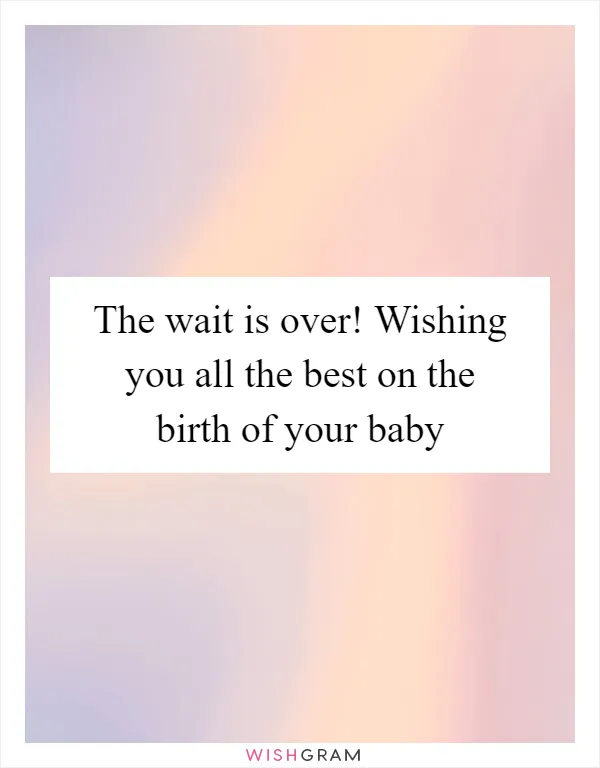 The wait is over! Wishing you all the best on the birth of your baby