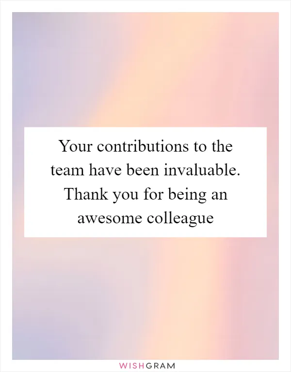 Your contributions to the team have been invaluable. Thank you for being an awesome colleague