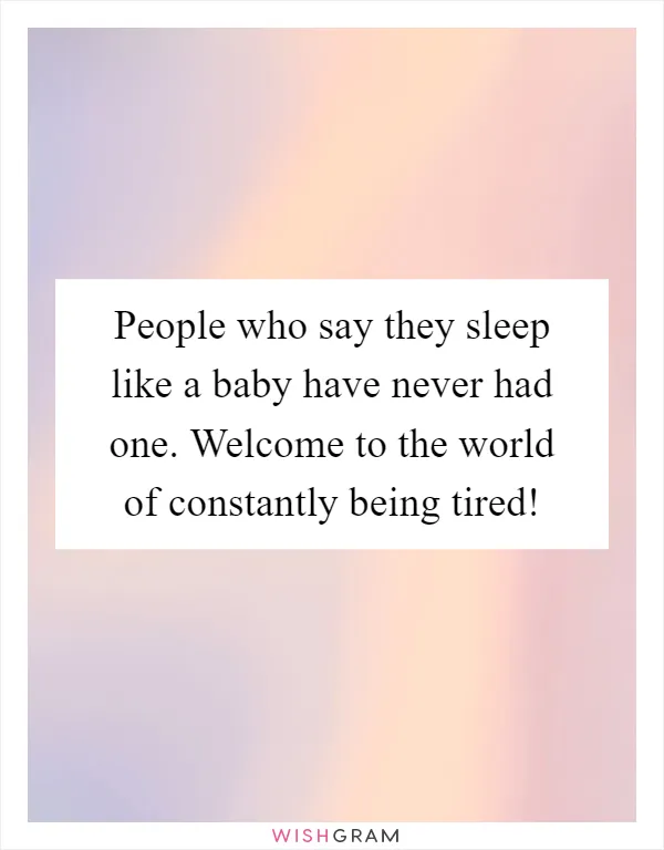 People who say they sleep like a baby have never had one. Welcome to the world of constantly being tired!