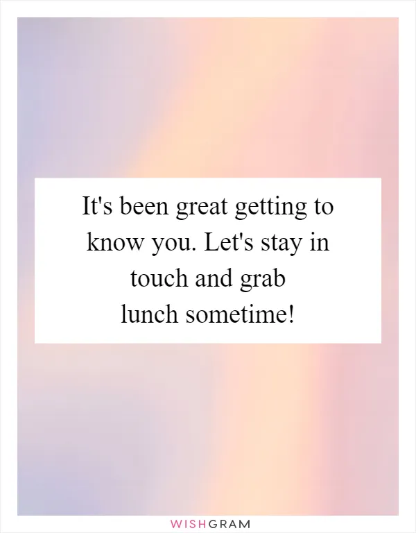 It's been great getting to know you. Let's stay in touch and grab lunch sometime!