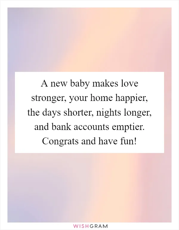 A new baby makes love stronger, your home happier, the days shorter, nights longer, and bank accounts emptier. Congrats and have fun!