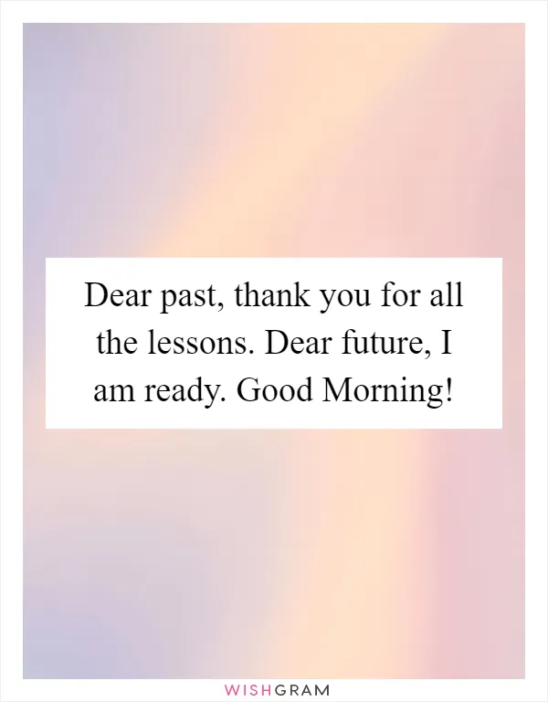 Dear past, thank you for all the lessons. Dear future, I am ready. Good Morning!