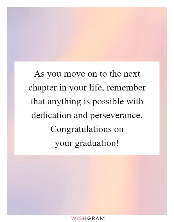 As you move on to the next chapter in your life, remember that anything is possible with dedication and perseverance. Congratulations on your graduation!