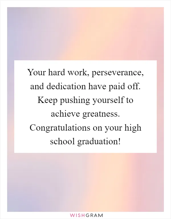 Your hard work, perseverance, and dedication have paid off. Keep pushing yourself to achieve greatness. Congratulations on your high school graduation!