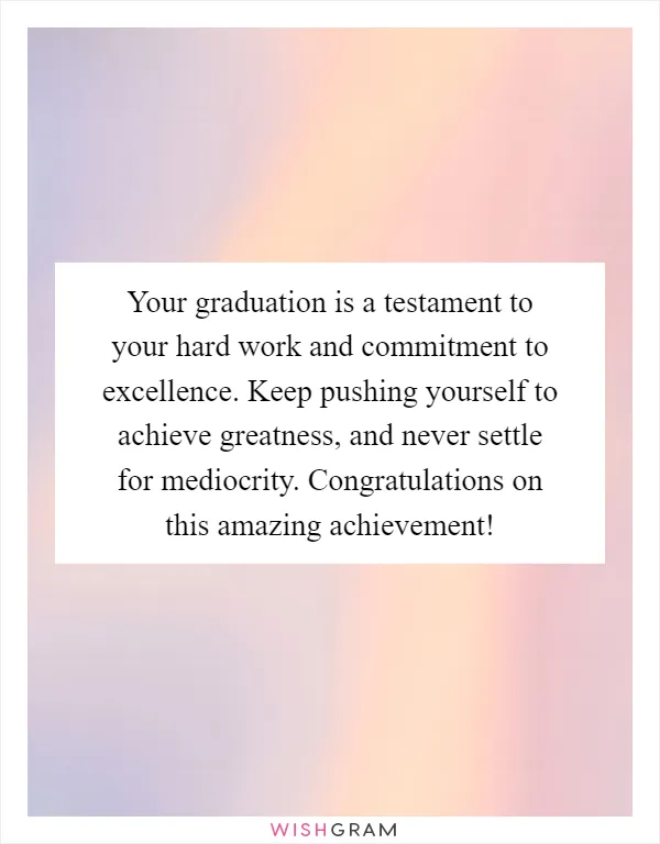 Your graduation is a testament to your hard work and commitment to excellence. Keep pushing yourself to achieve greatness, and never settle for mediocrity. Congratulations on this amazing achievement!