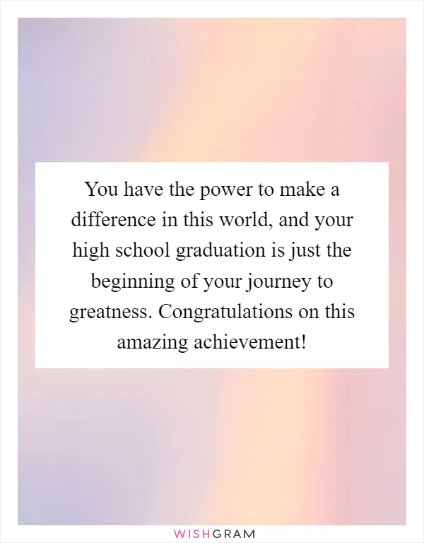 You have the power to make a difference in this world, and your high school graduation is just the beginning of your journey to greatness. Congratulations on this amazing achievement!