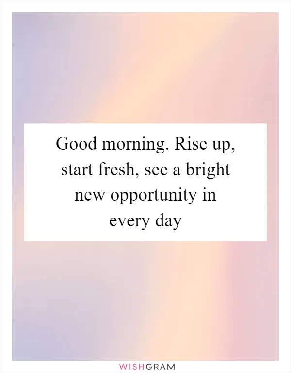 Good morning. Rise up, start fresh, see a bright new opportunity in every day