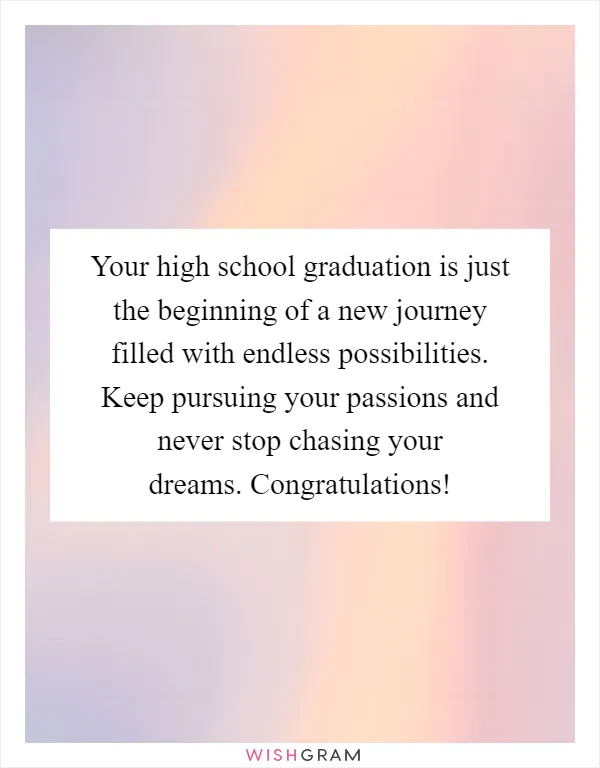 Your high school graduation is just the beginning of a new journey filled with endless possibilities. Keep pursuing your passions and never stop chasing your dreams. Congratulations!
