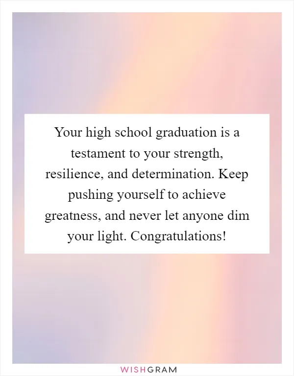 Your high school graduation is a testament to your strength, resilience, and determination. Keep pushing yourself to achieve greatness, and never let anyone dim your light. Congratulations!