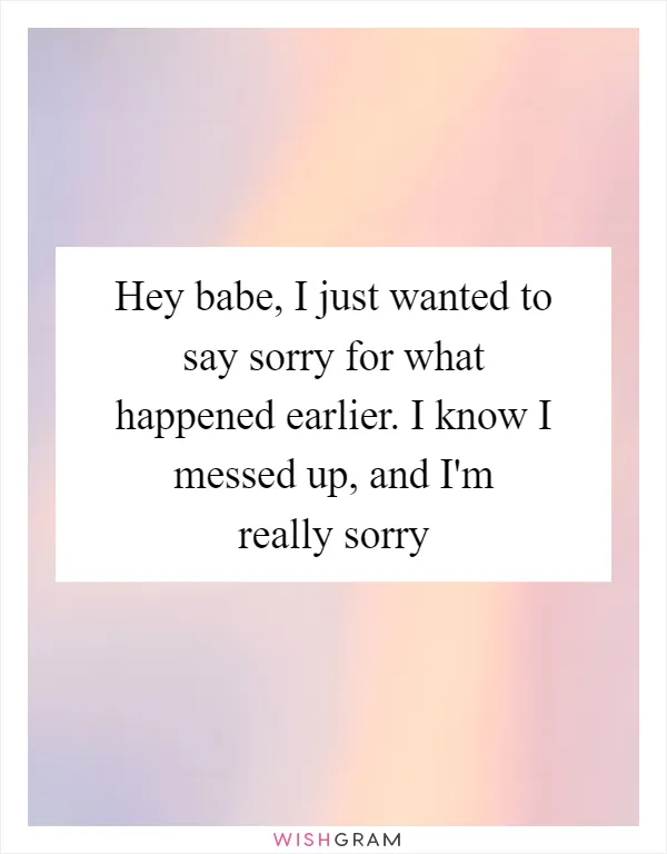 Hey babe, I just wanted to say sorry for what happened earlier. I know I messed up, and I'm really sorry
