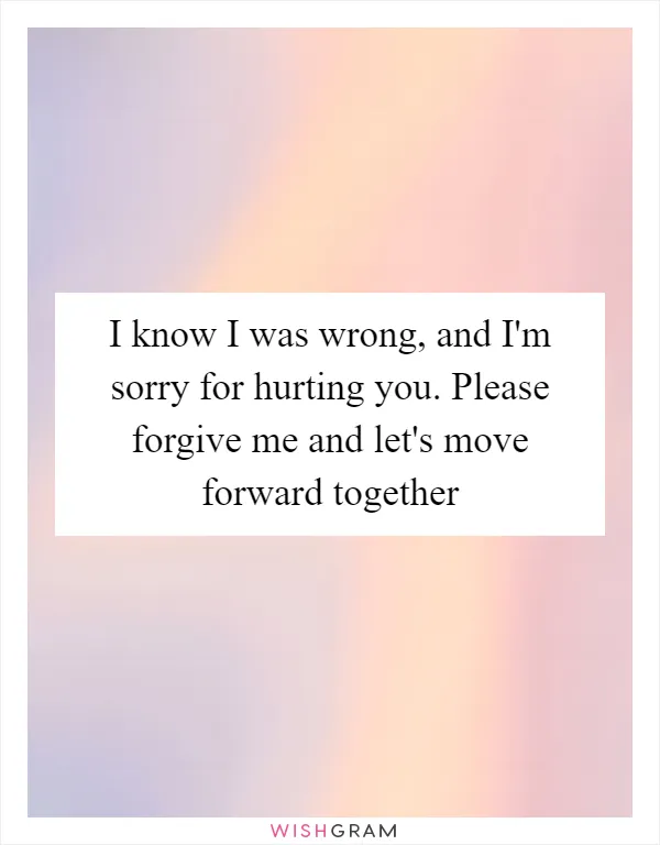 I know I was wrong, and I'm sorry for hurting you. Please forgive me and let's move forward together