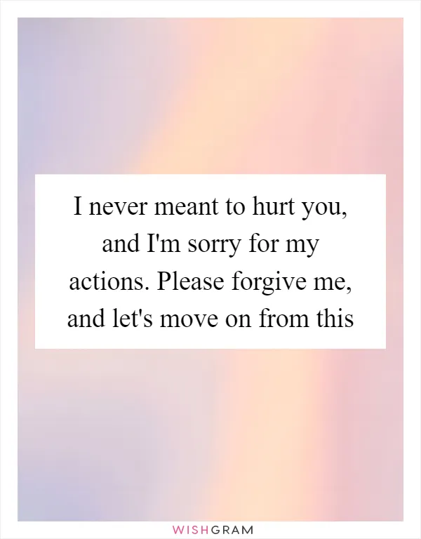 I never meant to hurt you, and I'm sorry for my actions. Please forgive me, and let's move on from this