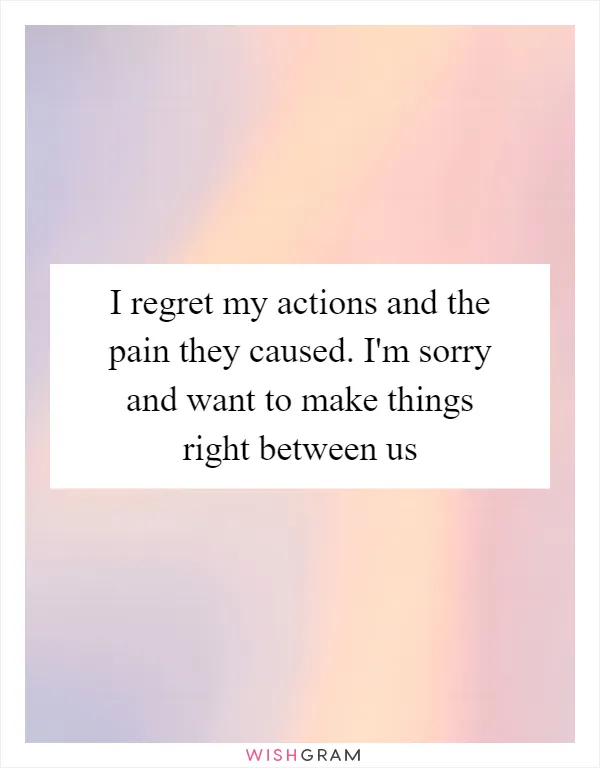 I regret my actions and the pain they caused. I'm sorry and want to make things right between us