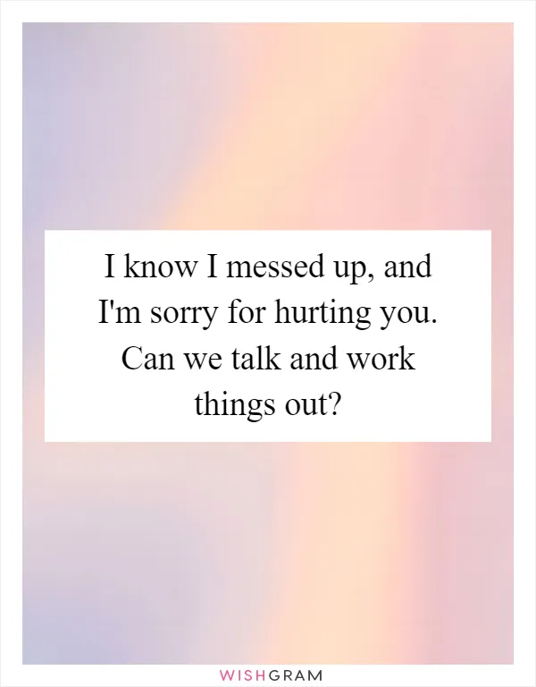 I know I messed up, and I'm sorry for hurting you. Can we talk and work things out?