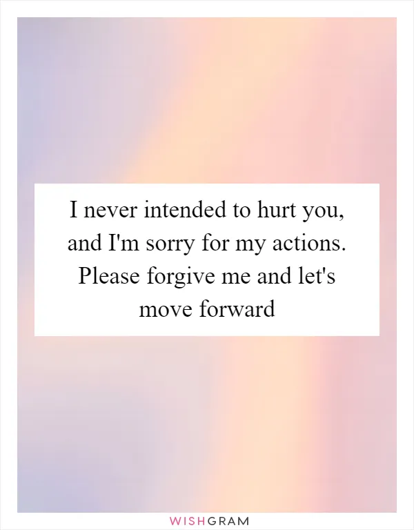 I never intended to hurt you, and I'm sorry for my actions. Please forgive me and let's move forward