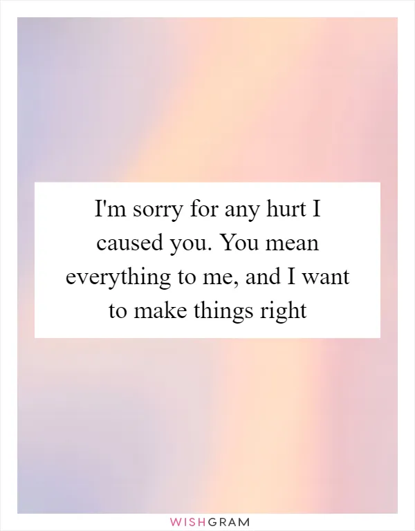 I'm sorry for any hurt I caused you. You mean everything to me, and I want to make things right
