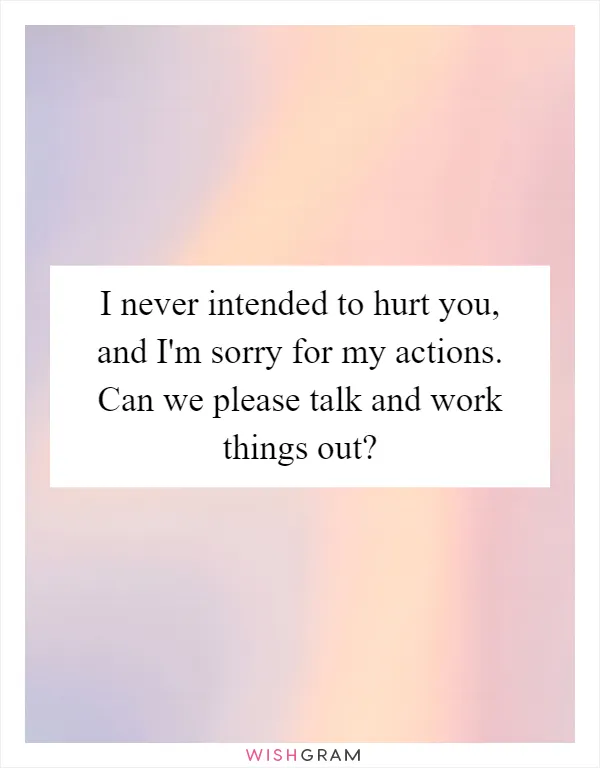 I never intended to hurt you, and I'm sorry for my actions. Can we please talk and work things out?