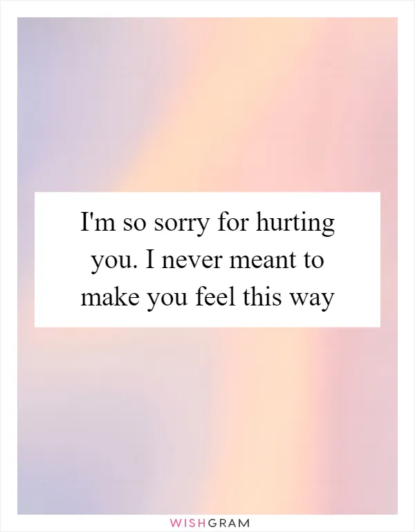 I'm so sorry for hurting you. I never meant to make you feel this way