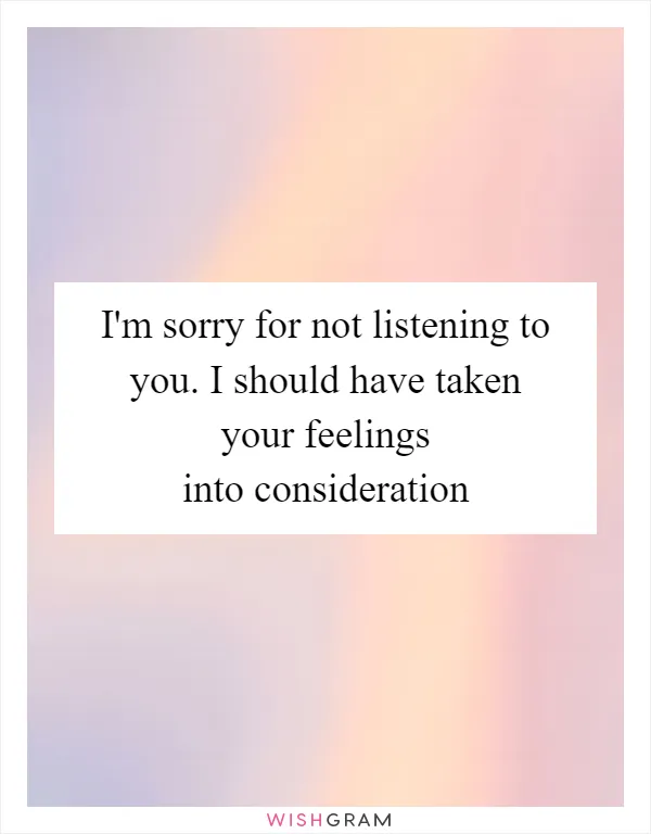 I'm sorry for not listening to you. I should have taken your feelings into consideration