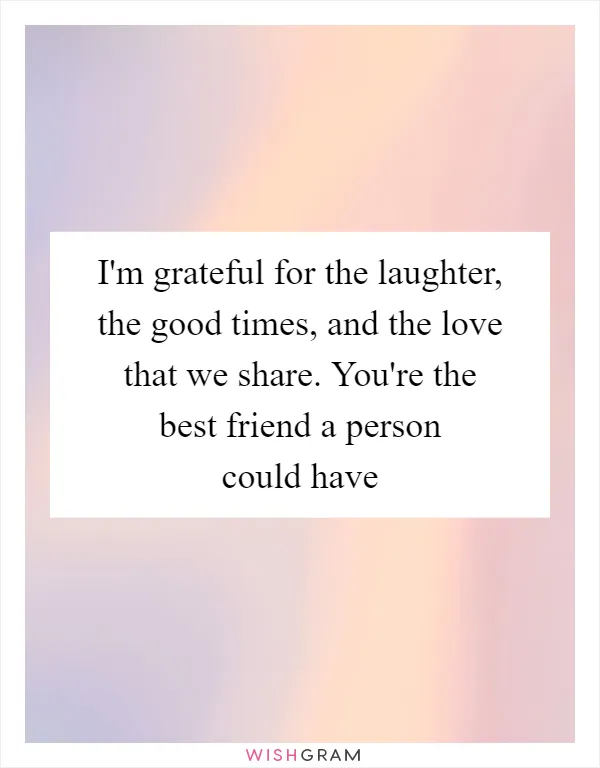 I'm grateful for the laughter, the good times, and the love that we share. You're the best friend a person could have