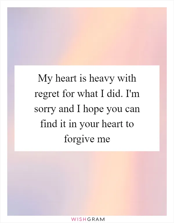 My heart is heavy with regret for what I did. I'm sorry and I hope you can find it in your heart to forgive me